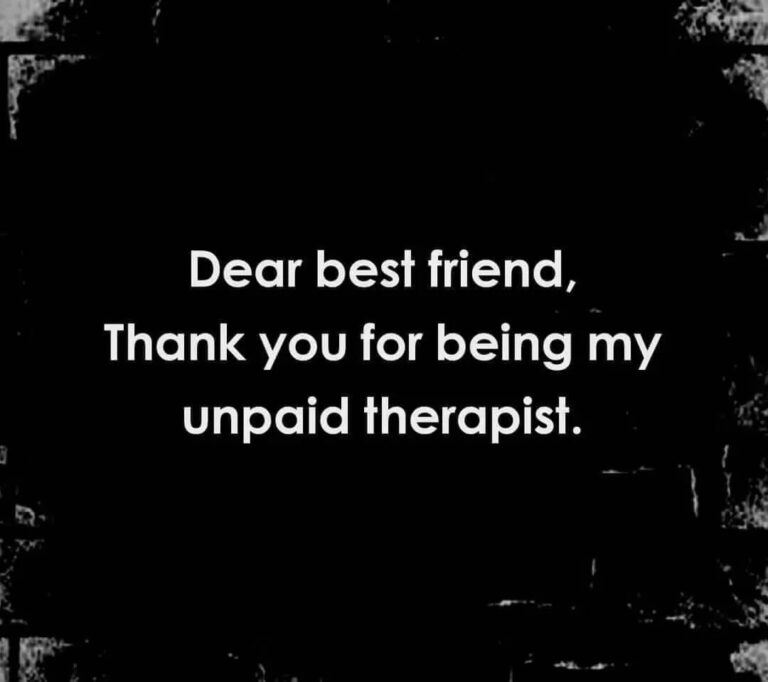 Dear best friend Thank you for being my unpaid therapist